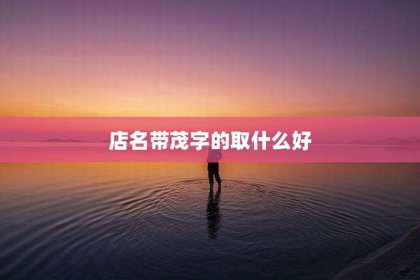 店名带茂字的取什么好