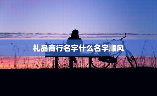 礼品商行名字什么名字顺风