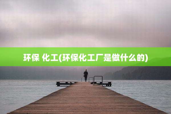 环保 化工(环保化工厂是做什么的)
