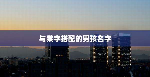 与棠字搭配的男孩名字