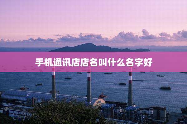 手机通讯店店名叫什么名字好
