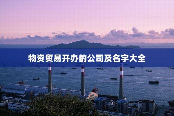 物资贸易开办的公司及名字大全