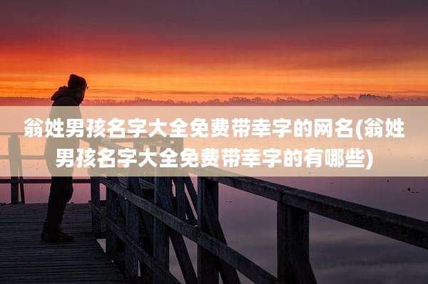 翁姓男孩名字大全免费带幸字的网名(翁姓男孩名字大全免费带幸字的有哪些)