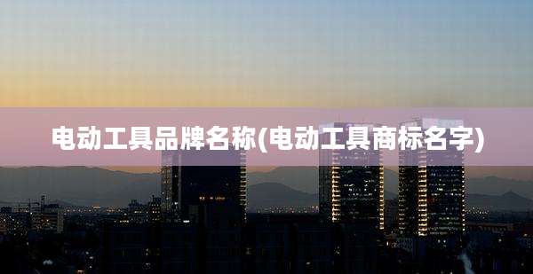 电动工具品牌名称(电动工具商标名字)