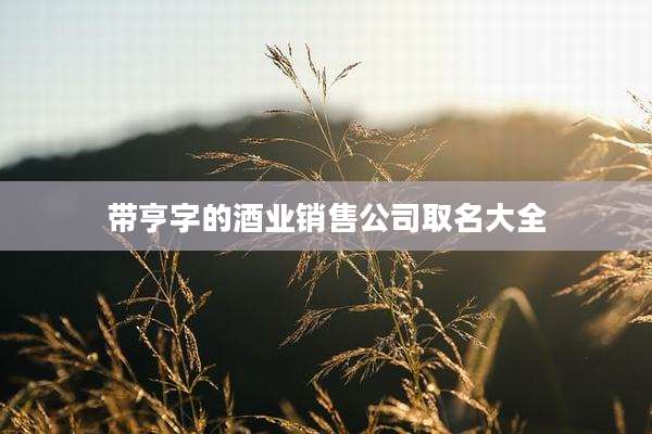 带亨字的酒业销售公司取名大全