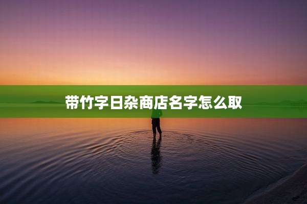带竹字日杂商店名字怎么取