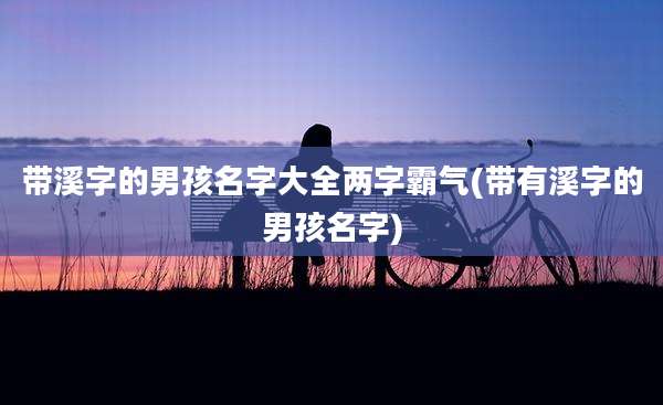 带溪字的男孩名字大全两字霸气(带有溪字的男孩名字)