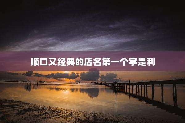 顺口又经典的店名第一个字是利