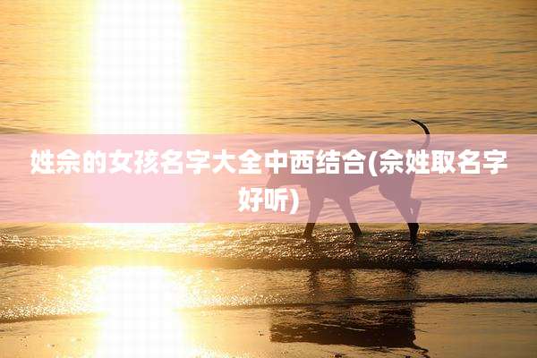 姓佘的女孩名字大全中西结合(佘姓取名字好听)