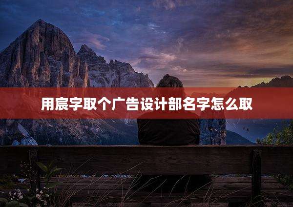 用宸字取个广告设计部名字怎么取