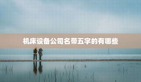机床设备公司名带五字的有哪些