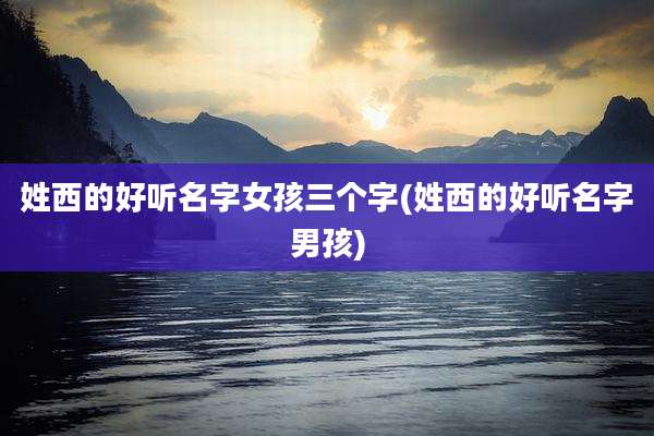 姓西的好听名字女孩三个字(姓西的好听名字男孩)