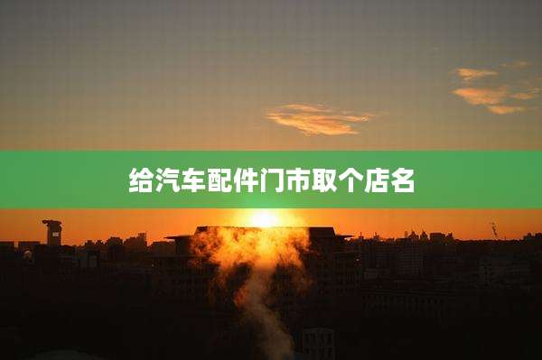 给汽车配件门市取个店名