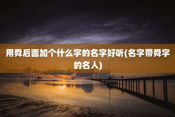用舜后面加个什么字的名字好听(名字带舜字的名人)