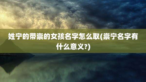 姓宁的带崇的女孩名字怎么取(崇宁名字有什么意义?)