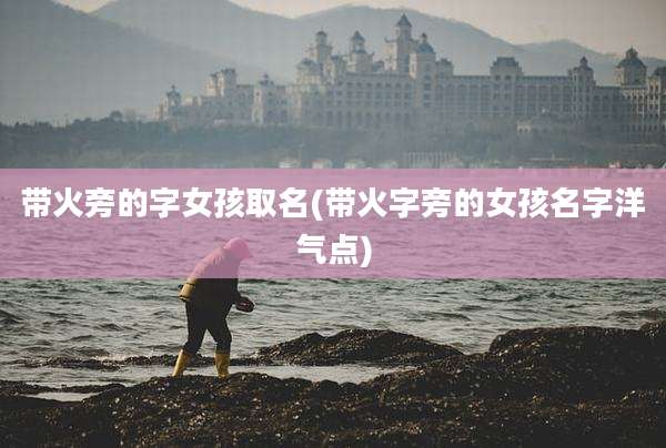 带火旁的字女孩取名(带火字旁的女孩名字洋气点)