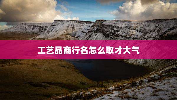 工艺品商行名怎么取才大气
