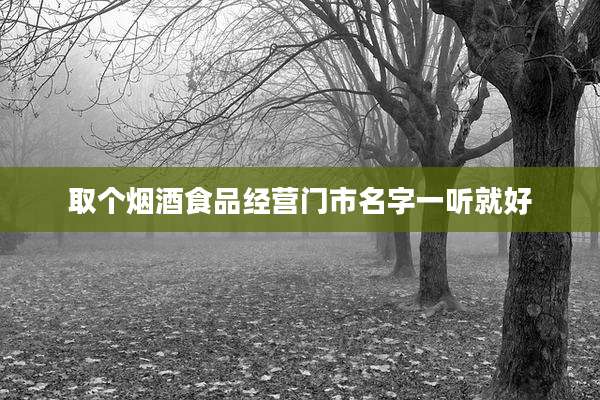 取个烟酒食品经营门市名字一听就好