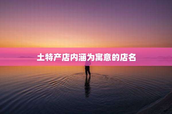 土特产店内涵为寓意的店名