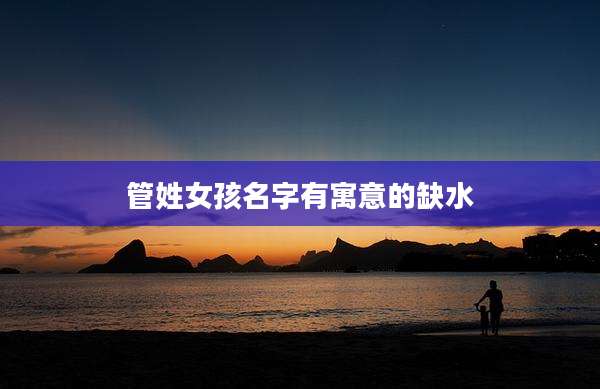 管姓女孩名字有寓意的缺水