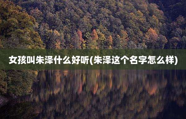 女孩叫朱泽什么好听(朱泽这个名字怎么样)