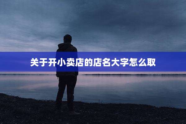 关于开小卖店的店名大字怎么取