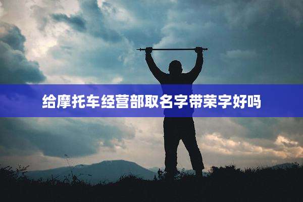 给摩托车经营部取名字带荣字好吗