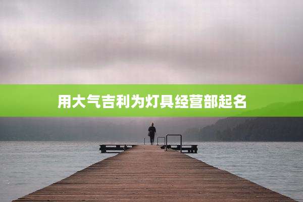 用大气吉利为灯具经营部起名