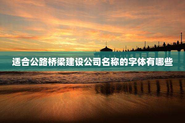 适合公路桥梁建设公司名称的字体有哪些
