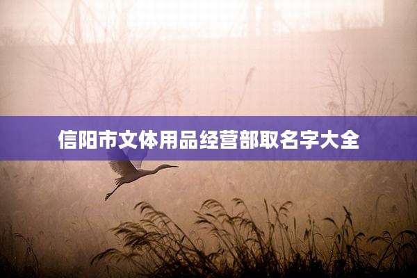 信阳市文体用品经营部取名字大全