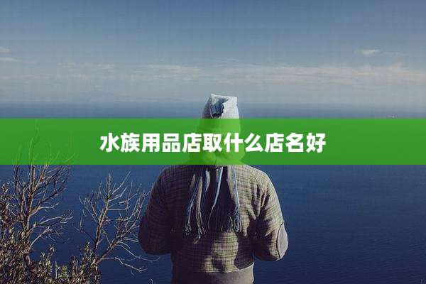 水族用品店取什么店名好