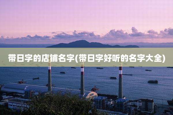 带日字的店铺名字(带日字好听的名字大全)