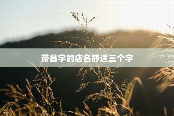 带昌字的店名舒适三个字