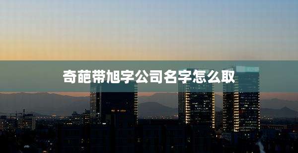 奇葩带旭字公司名字怎么取
