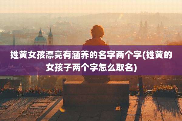 姓黄女孩漂亮有涵养的名字两个字(姓黄的女孩子两个字怎么取名)