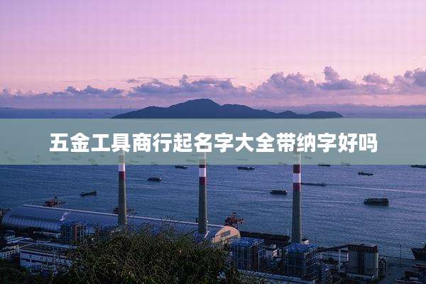 五金工具商行起名字大全带纳字好吗