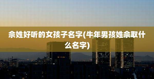佘姓好听的女孩子名字(牛年男孩姓佘取什么名字)