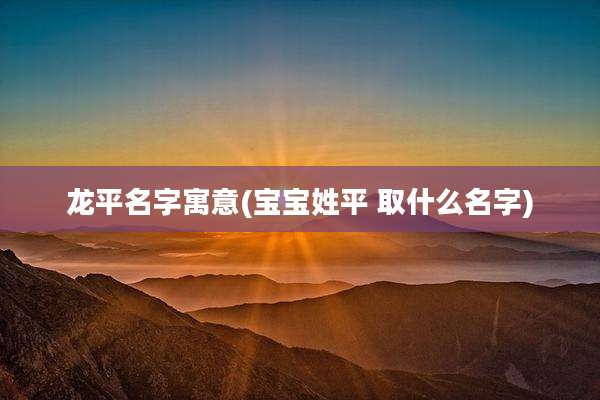 龙平名字寓意(宝宝姓平 取什么名字)