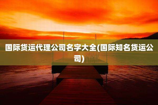 国际货运代理公司名字大全(国际知名货运公司)