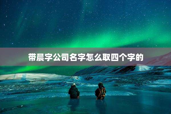 带晨字公司名字怎么取四个字的