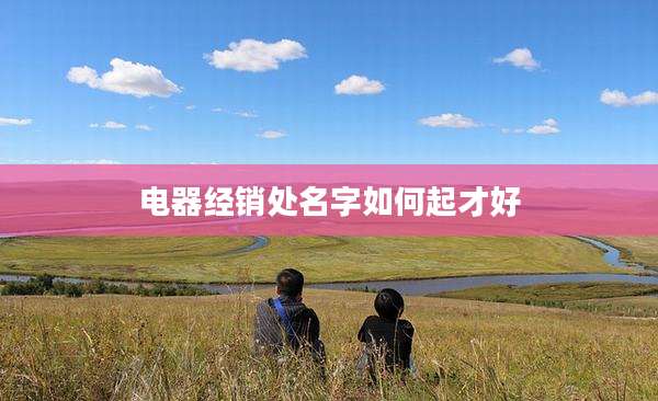 电器经销处名字如何起才好