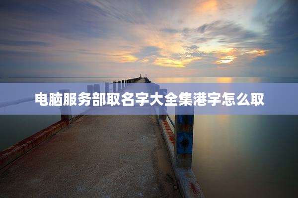 电脑服务部取名字大全集港字怎么取