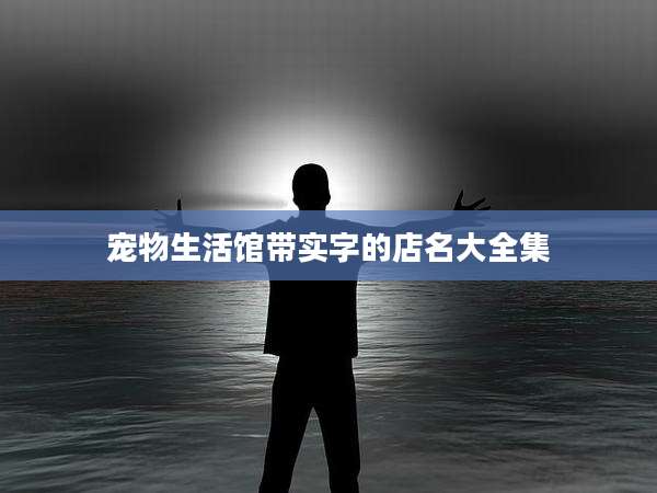 宠物生活馆带实字的店名大全集