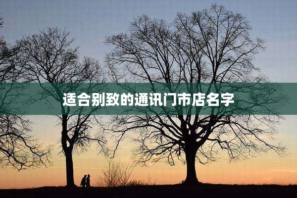 适合别致的通讯门市店名字