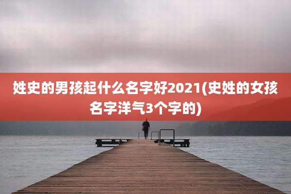 姓史的男孩起什么名字好2021(史姓的女孩名字洋气3个字的)