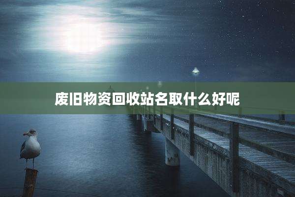 废旧物资回收站名取什么好呢