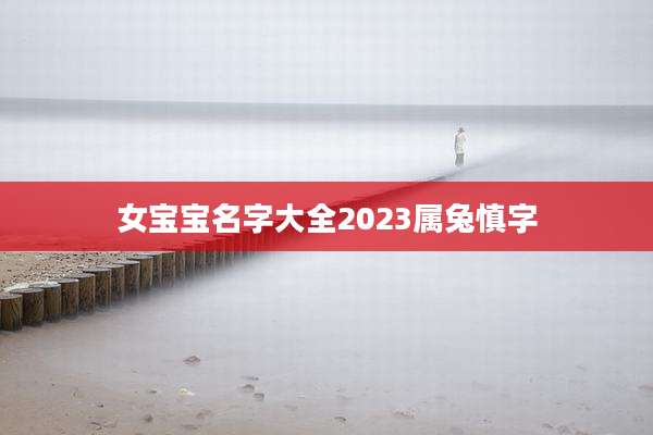 女宝宝名字大全2023属兔慎字