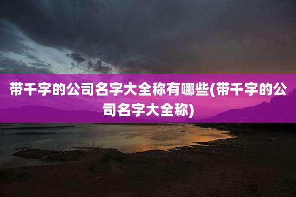 带千字的公司名字大全称有哪些(带千字的公司名字大全称)