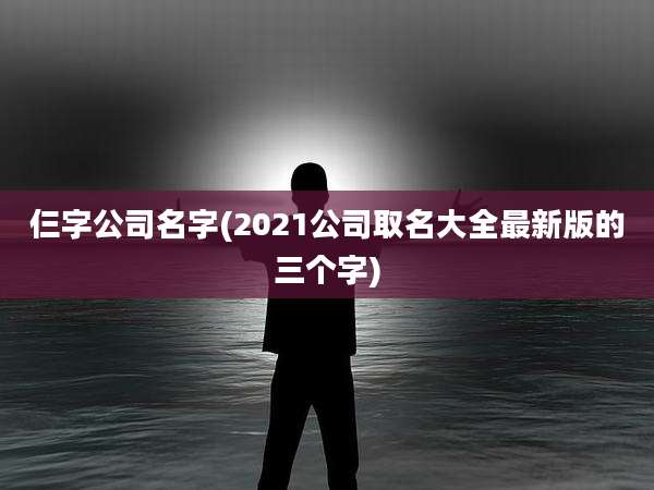 仨字公司名字(2021公司取名大全最新版的三个字)
