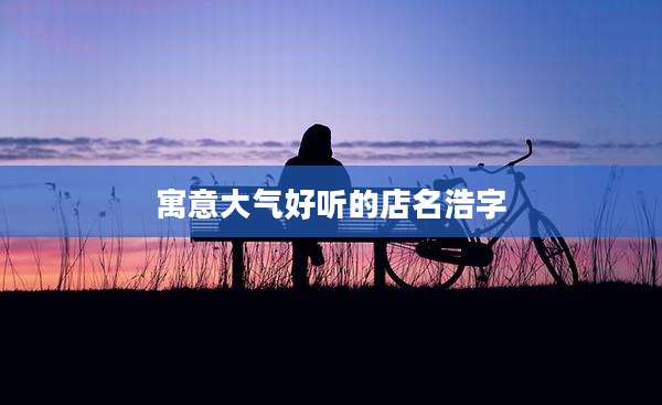 寓意大气好听的店名浩字